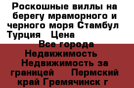 Роскошные виллы на берегу мраморного и черного моря Стамбул, Турция › Цена ­ 28 500 000 - Все города Недвижимость » Недвижимость за границей   . Пермский край,Гремячинск г.